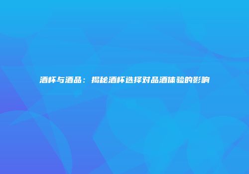 酒杯与酒品：揭秘酒杯选择对品酒体验的影响