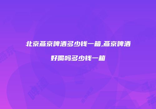 北京燕京啤酒多少钱一箱,燕京啤酒好喝吗多少钱一箱