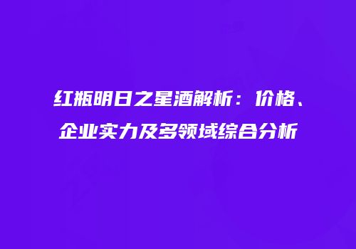 红瓶明日之星酒解析：价格、企业实力及多领域综合分析