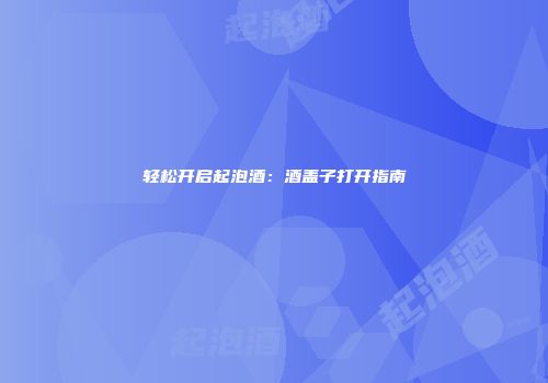 轻松开启起泡酒：酒盖子打开指南