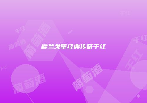 楼兰戈壁经典传奇干红