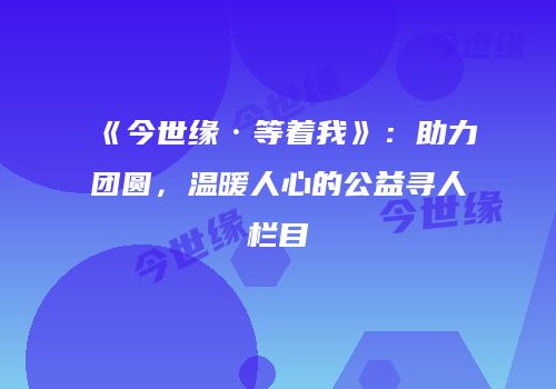 《今世缘·等着我》：助力团圆，温暖人心的公益寻人栏目