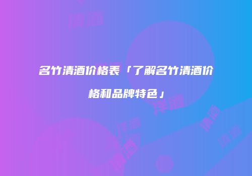 名竹清酒价格表「了解名竹清酒价格和品牌特色」