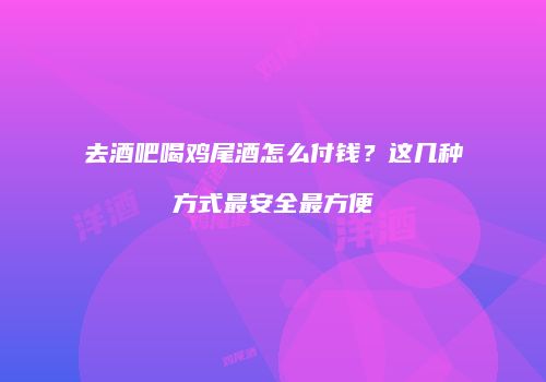 去酒吧喝鸡尾酒怎么付钱？这几种方式最安全最方便