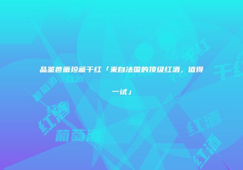 品鉴芭蕾珍藏干红「来自法国的顶级红酒，值得一试」
