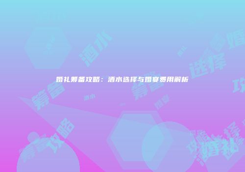 婚礼筹备攻略：酒水选择与婚宴费用解析