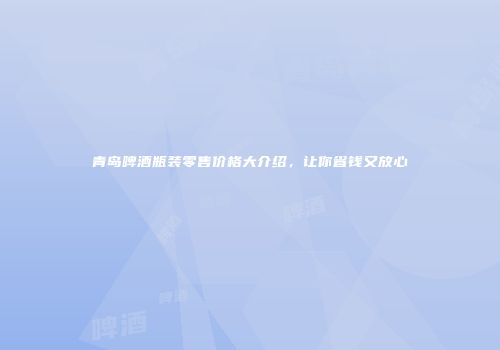 青岛啤酒瓶装零售价格大介绍，让你省钱又放心