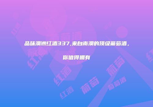 品味澳洲红酒337,来自南澳的顶级葡萄酒，你值得拥有