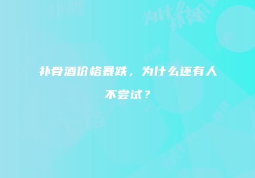 补骨酒价格暴跌，为什么还有人不尝试？
