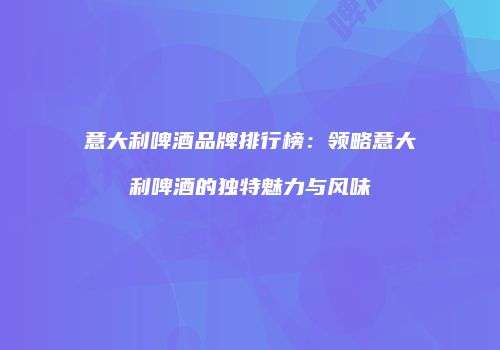 意大利啤酒品牌排行榜：领略意大利啤酒的独特魅力与风味
