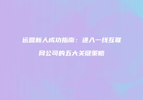 运营新人成功指南：进入一线互联网公司的五大关键策略