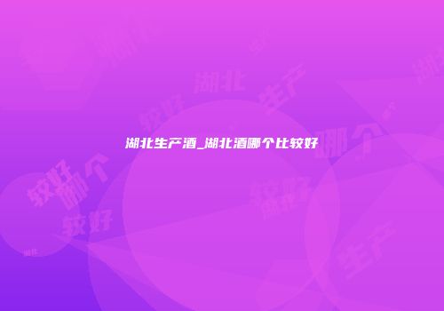 湖北生产酒_湖北酒哪个比较好