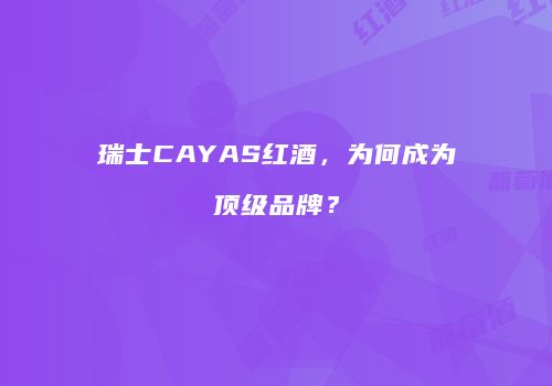瑞士CAYAS红酒，为何成为顶级品牌？