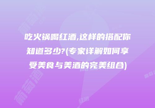 吃火锅喝红酒,这样的搭配你知道多少?(专家详解如何享受美食与美酒的完美组合)