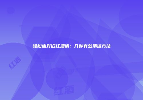 轻松应对旧红酒渍：几种有效清洁方法