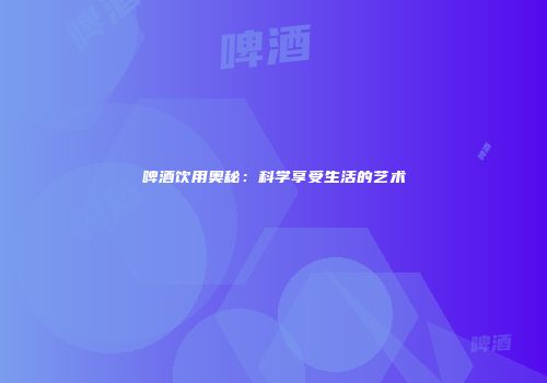 啤酒饮用奥秘：科学享受生活的艺术