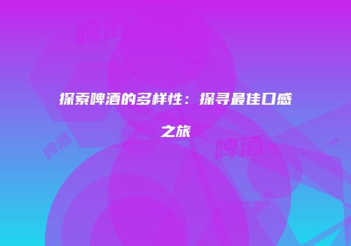 探索啤酒的多样性：探寻最佳口感之旅