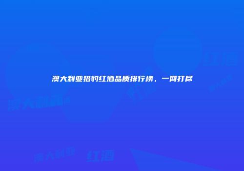 澳大利亚猎豹红酒品质排行榜，一网打尽