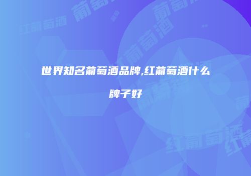 世界知名葡萄酒品牌,红葡萄酒什么牌子好