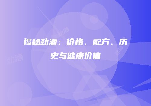 揭秘劲酒：价格、配方、历史与健康价值