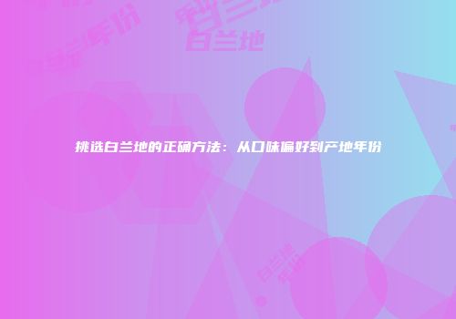 挑选白兰地的正确方法：从口味偏好到产地年份