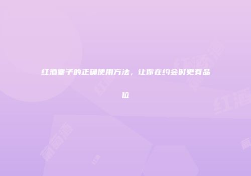 红酒塞子的正确使用方法，让你在约会时更有品位