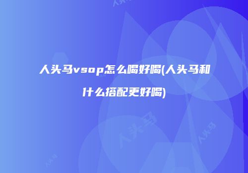 人头马vsop怎么喝好喝(人头马和什么搭配更好喝)