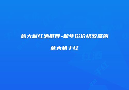 意大利红酒推荐-新年份价格较高的意大利干红
