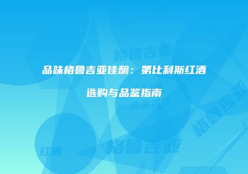 品味格鲁吉亚佳酿：第比利斯红酒选购与品鉴指南