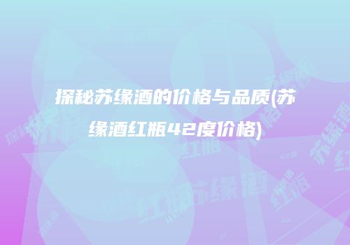 探秘苏缘酒的价格与品质(苏缘酒红瓶42度价格)