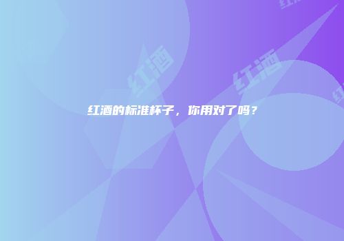 红酒的标准杯子，你用对了吗？
