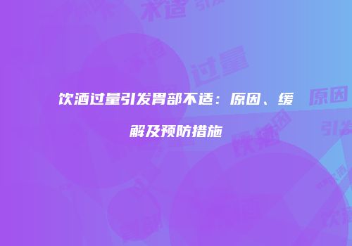 饮酒过量引发胃部不适：原因、缓解及预防措施