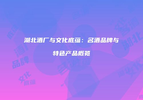湖北酒厂与文化底蕴：名酒品牌与特色产品概览