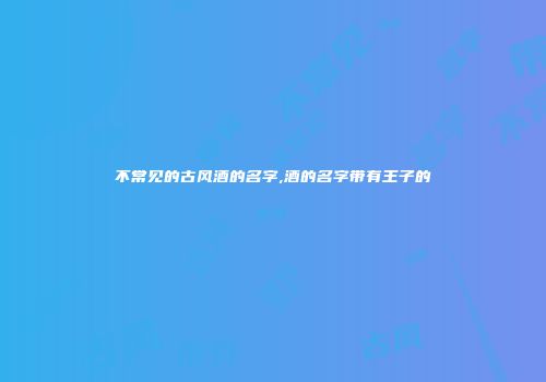 不常见的古风酒的名字,酒的名字带有王子的