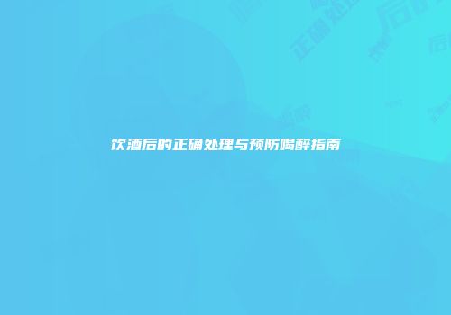 饮酒后的正确处理与预防喝醉指南