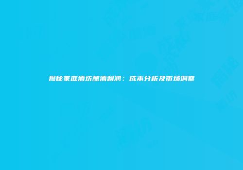 揭秘家庭酒坊酿酒利润：成本分析及市场洞察