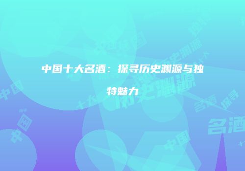 中国十大名酒：探寻历史渊源与独特魅力