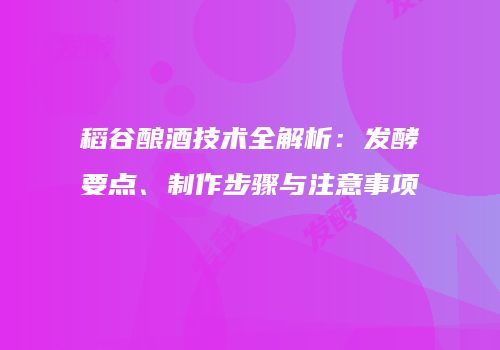 稻谷酿酒技术全解析：发酵要点、制作步骤与注意事项