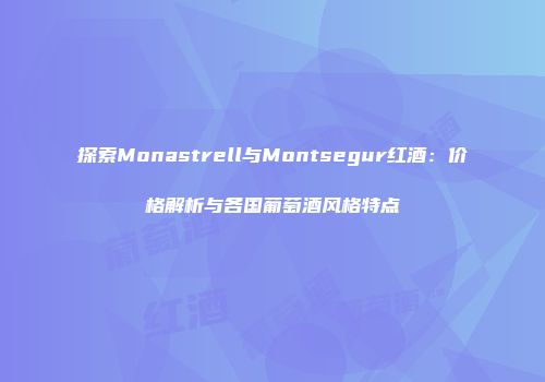 探索Monastrell与Montsegur红酒：价格解析与各国葡萄酒风格特点