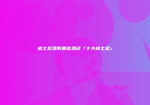 威士忌酒有哪些酒名「十大威士忌」