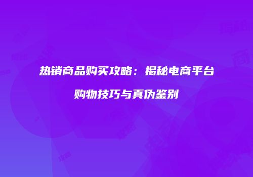 热销商品购买攻略：揭秘电商平台购物技巧与真伪鉴别