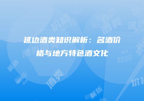 延边酒类知识解析：名酒价格与地方特色酒文化