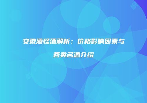 安徽酒怪酒解析：价格影响因素与各类名酒介绍