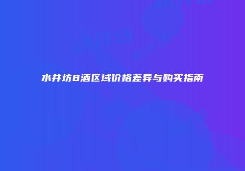 水井坊8酒区域价格差异与购买指南
