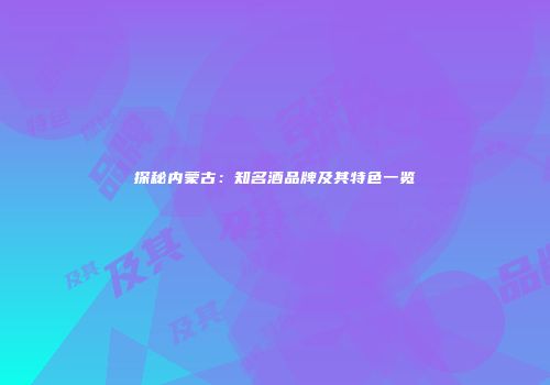 探秘内蒙古：知名酒品牌及其特色一览