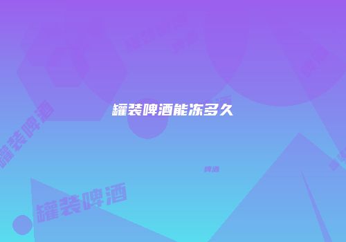 罐装啤酒能冻多久