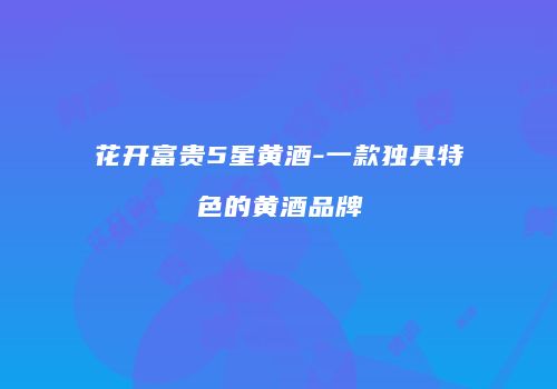 花开富贵5星黄酒-一款独具特色的黄酒品牌