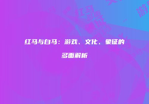红马与白马：游戏、文化、象征的多面解析