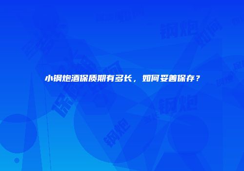 小钢炮酒保质期有多长，如何妥善保存？