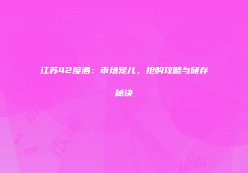 江苏42度酒：市场宠儿，抢购攻略与储存秘诀